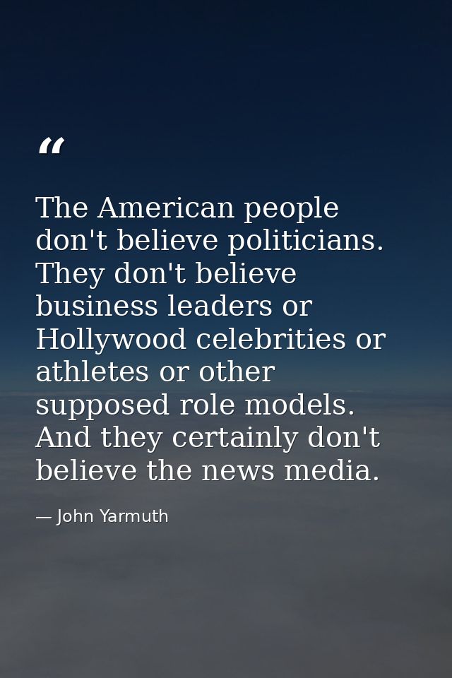 The American people don't believe politicians. They don't believe business leaders or Hollywood celebrities or athletes  — John Yarmuth