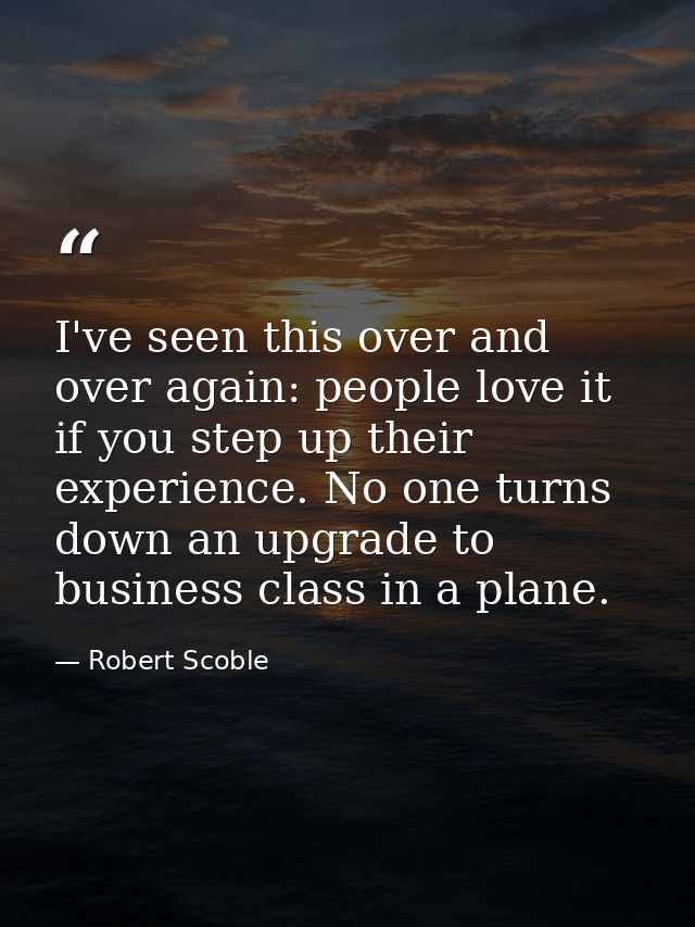 I've seen this over and over again: people love it if you step up their experience. No one turns down an upgrade to busi — Robert Scoble
