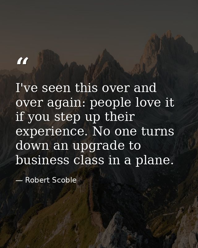 I've seen this over and over again: people love it if you step up their experience. No one turns down an upgrade to busi — Robert Scoble