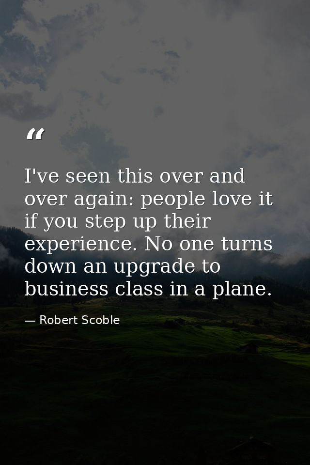 I've seen this over and over again: people love it if you step up their experience. No one turns down an upgrade to busi — Robert Scoble