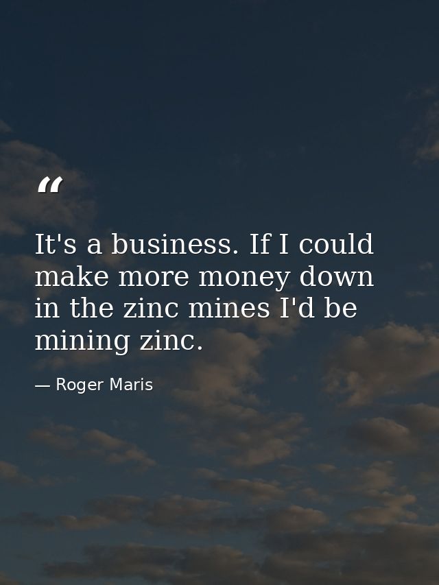 It's a business. If I could make more money down in the zinc mines I'd be mining zinc. — Roger Maris