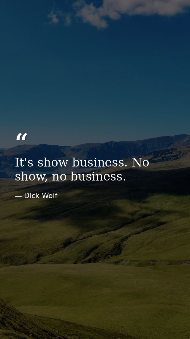 It's show business. No show, no business. — Dick Wolf