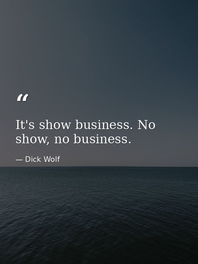 It's show business. No show, no business. — Dick Wolf