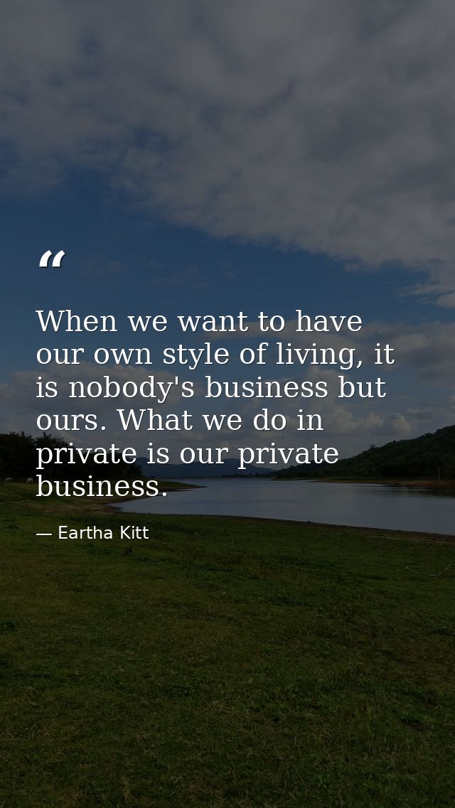 When we want to have our own style of living, it is nobody's business but ours. What we do in private is our private bus — Eartha Kitt