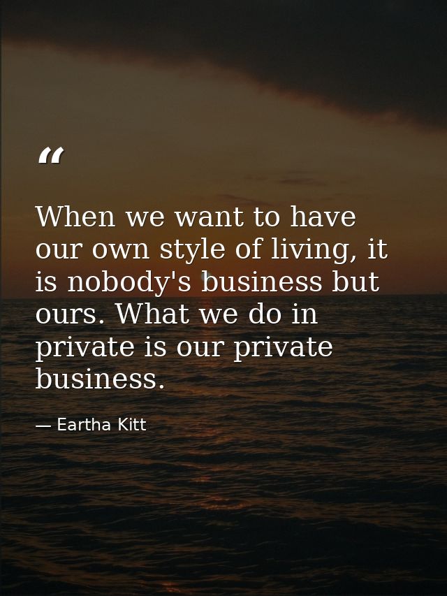 When we want to have our own style of living, it is nobody's business but ours. What we do in private is our private bus — Eartha Kitt