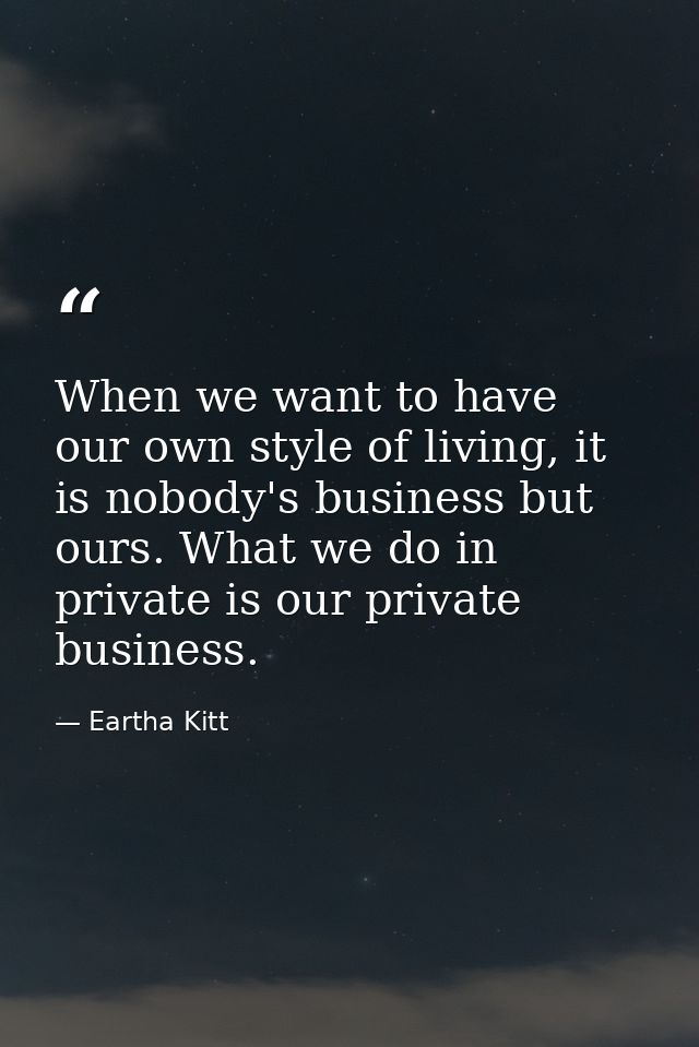 When we want to have our own style of living, it is nobody's business but ours. What we do in private is our private bus — Eartha Kitt
