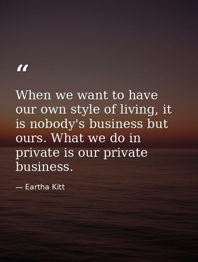 When we want to have our own style of living, it is nobody's business but ours. What we do in private is our private bus — Eartha Kitt