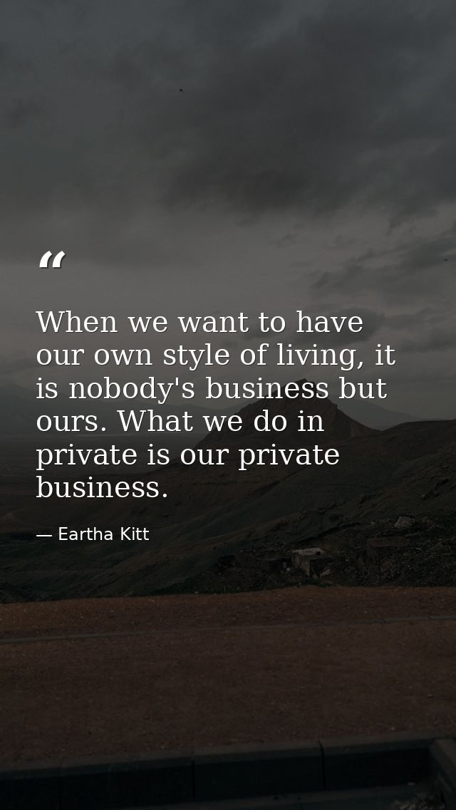 When we want to have our own style of living, it is nobody's business but ours. What we do in private is our private bus — Eartha Kitt