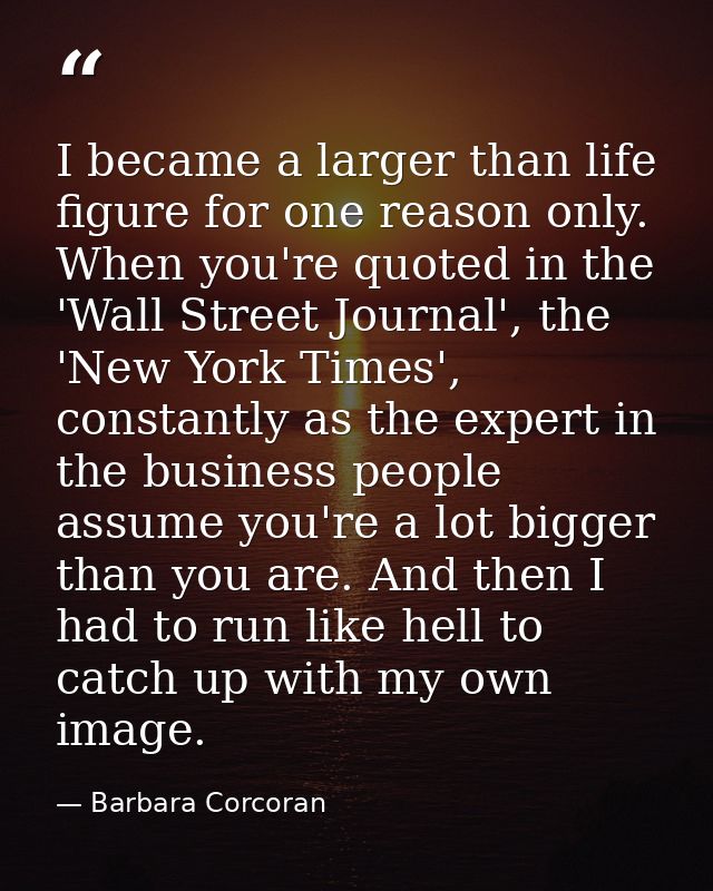 I became a larger than life figure for one reason only. When you're quoted in the 'Wall Street Journal', the 'New York T — Barbara Corcoran