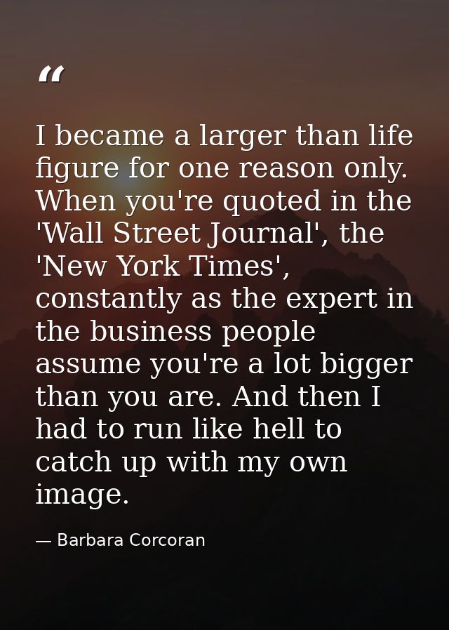 I became a larger than life figure for one reason only. When you're quoted in the 'Wall Street Journal', the 'New York T — Barbara Corcoran