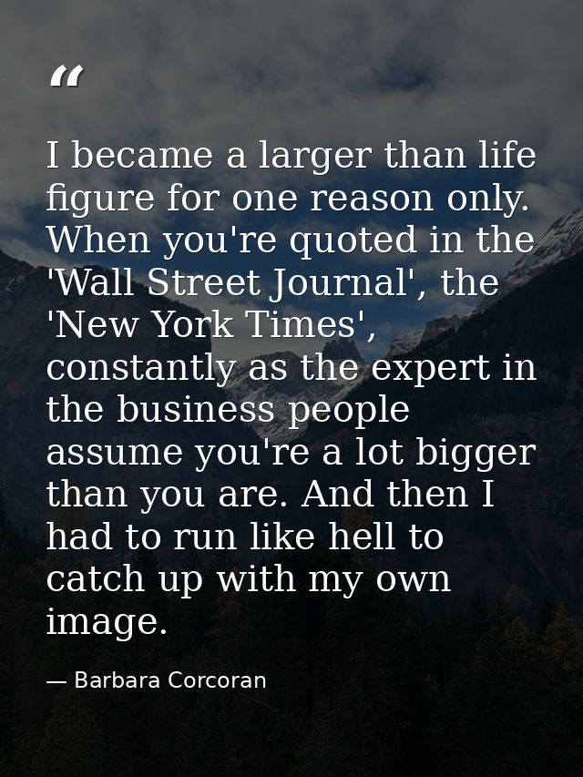 I became a larger than life figure for one reason only. When you're quoted in the 'Wall Street Journal', the 'New York T — Barbara Corcoran