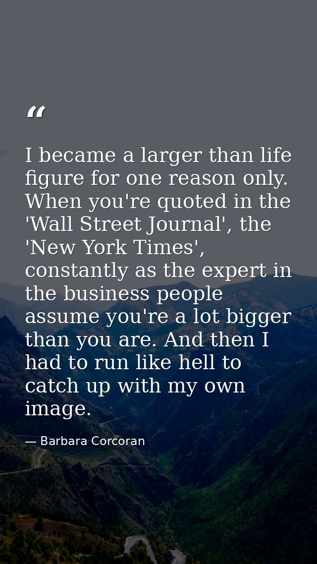 I became a larger than life figure for one reason only. When you're quoted in the 'Wall Street Journal', the 'New York T — Barbara Corcoran