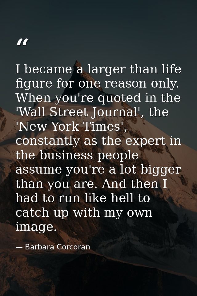 I became a larger than life figure for one reason only. When you're quoted in the 'Wall Street Journal', the 'New York T — Barbara Corcoran