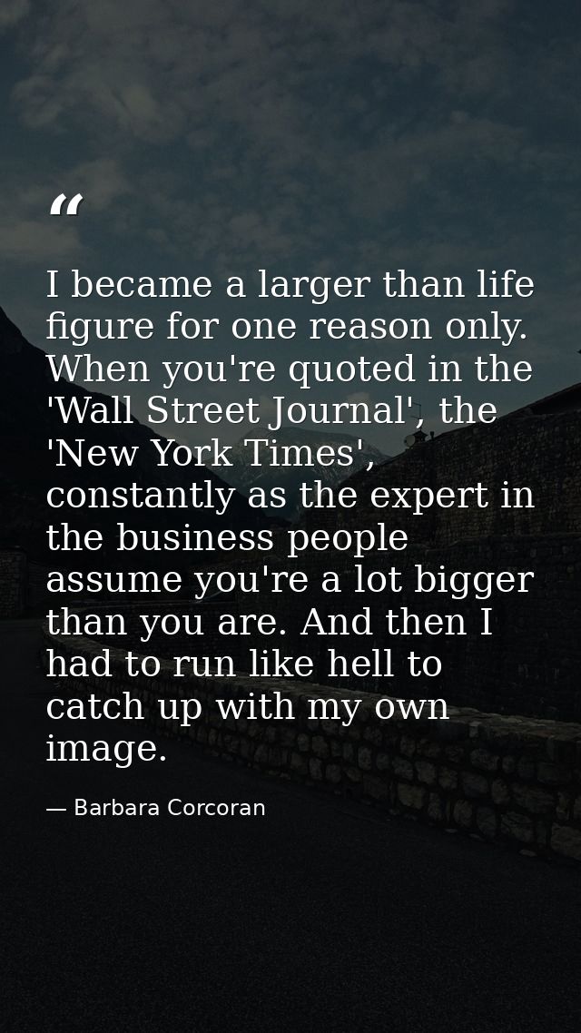 I became a larger than life figure for one reason only. When you're quoted in the 'Wall Street Journal', the 'New York T — Barbara Corcoran