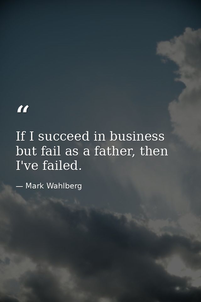 If I succeed in business but fail as a father, then I've failed. — Mark Wahlberg