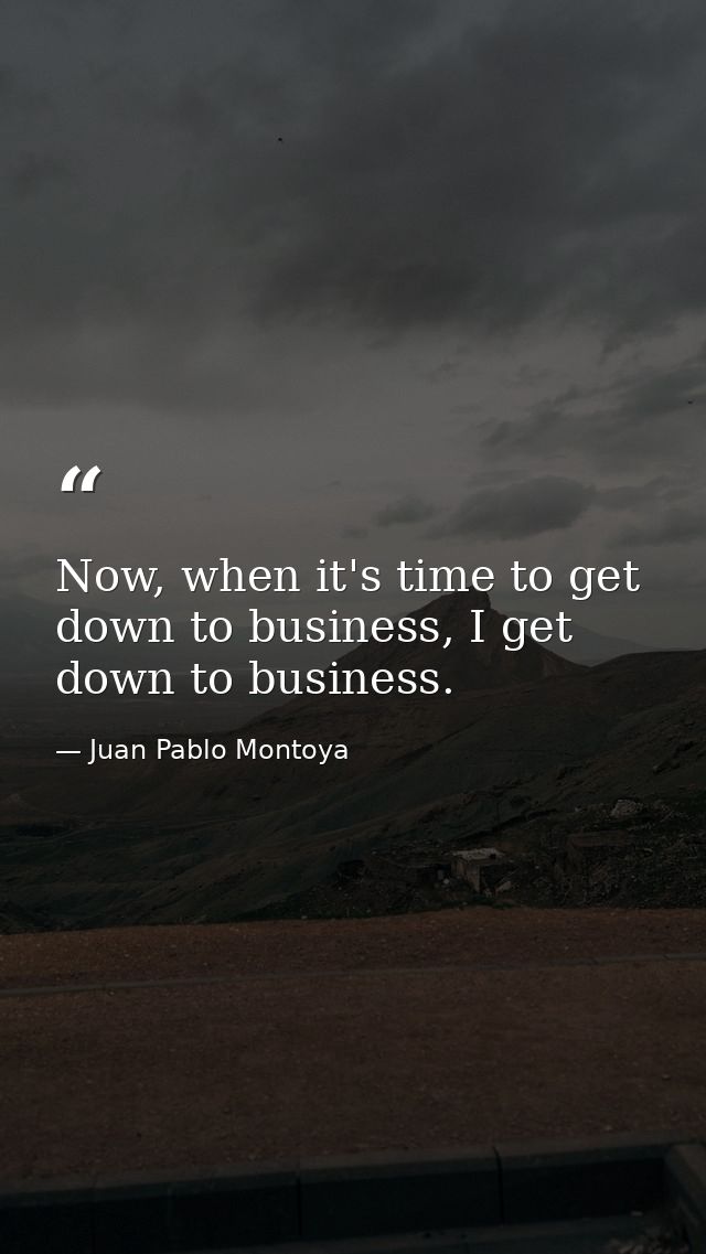 Now, when it's time to get down to business, I get down to business. — Juan Pablo Montoya