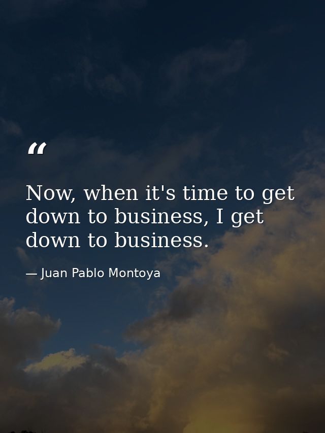 Now, when it's time to get down to business, I get down to business. — Juan Pablo Montoya