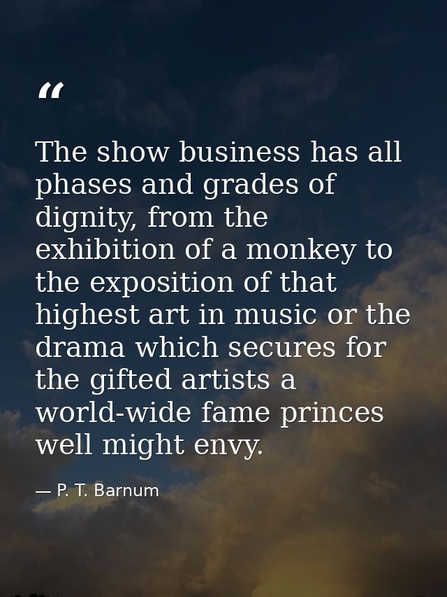 The show business has all phases and grades of dignity, from the exhibition of a monkey to the exposition of that highes — P. T. Barnum