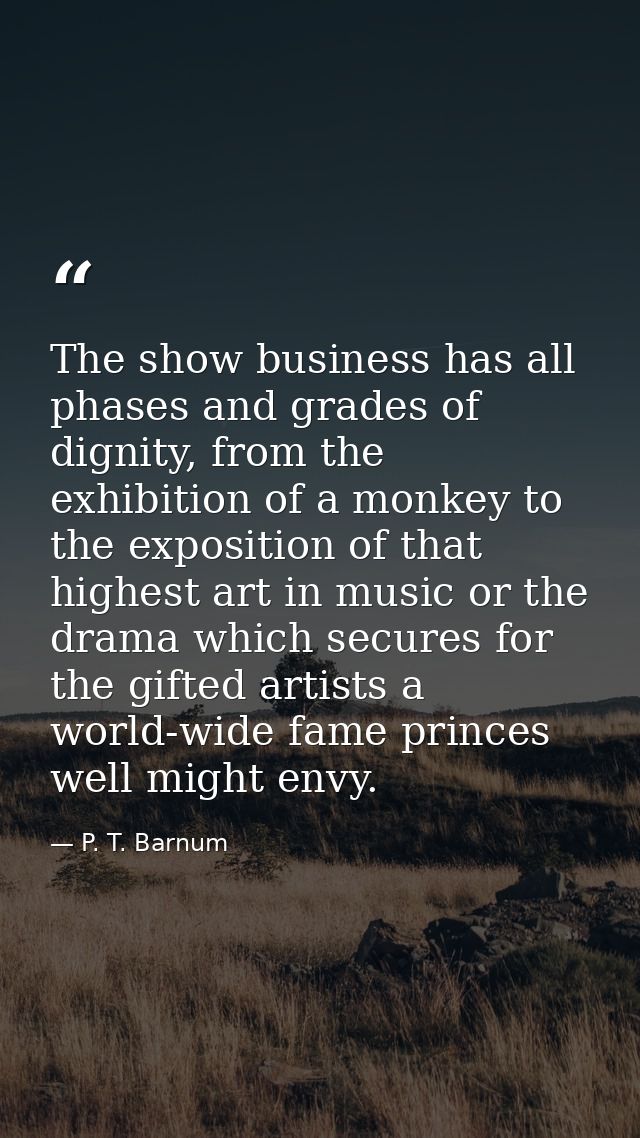 The show business has all phases and grades of dignity, from the exhibition of a monkey to the exposition of that highes — P. T. Barnum