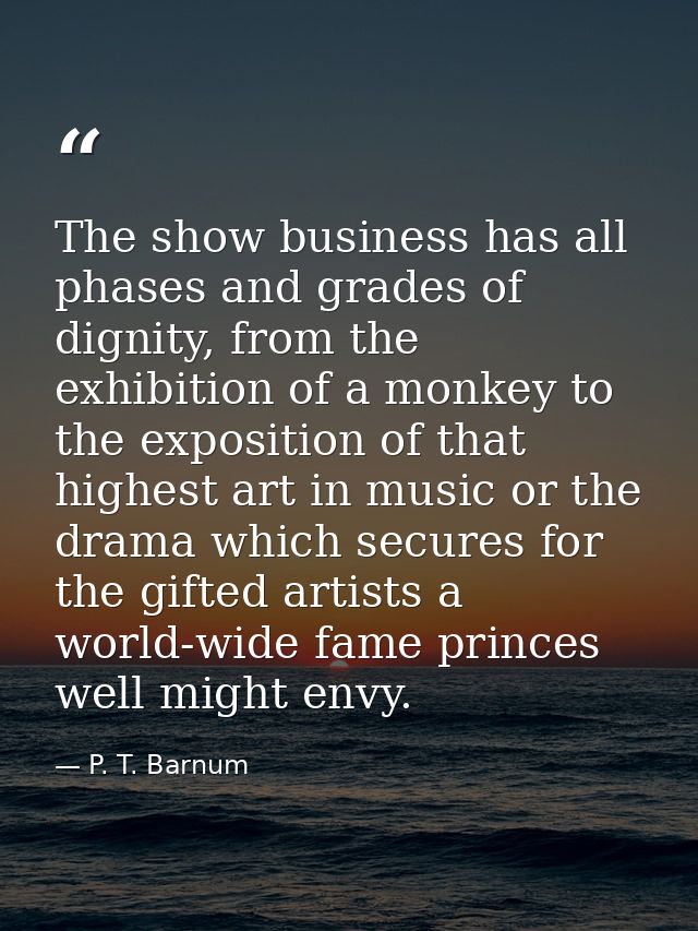 The show business has all phases and grades of dignity, from the exhibition of a monkey to the exposition of that highes — P. T. Barnum