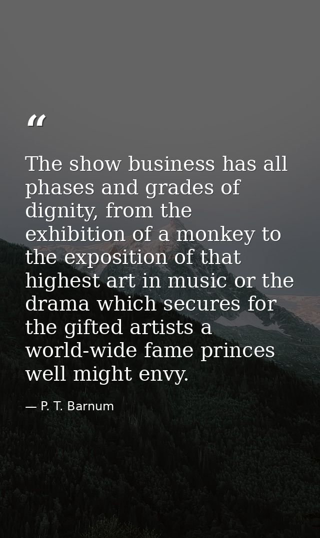The show business has all phases and grades of dignity, from the exhibition of a monkey to the exposition of that highes — P. T. Barnum