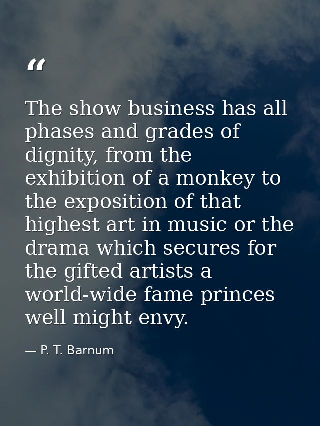 The show business has all phases and grades of dignity, from the exhibition of a monkey to the exposition of that highes — P. T. Barnum