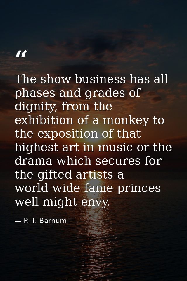 The show business has all phases and grades of dignity, from the exhibition of a monkey to the exposition of that highes — P. T. Barnum