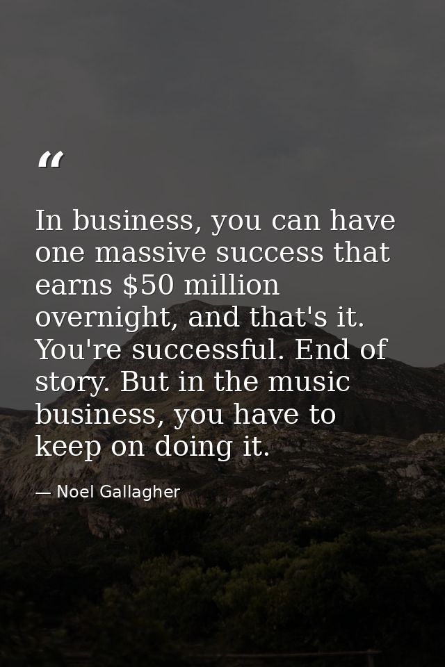 In business, you can have one massive success that earns $50 million overnight, and that's it. You're successful. End of — Noel Gallagher