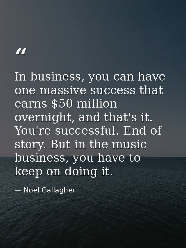 In business, you can have one massive success that earns $50 million overnight, and that's it. You're successful. End of — Noel Gallagher