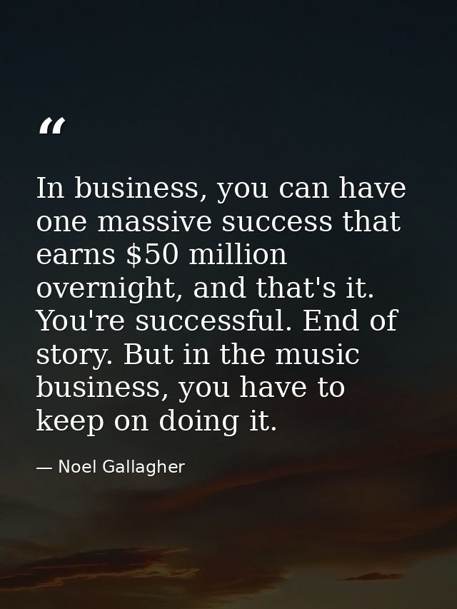 In business, you can have one massive success that earns $50 million overnight, and that's it. You're successful. End of — Noel Gallagher