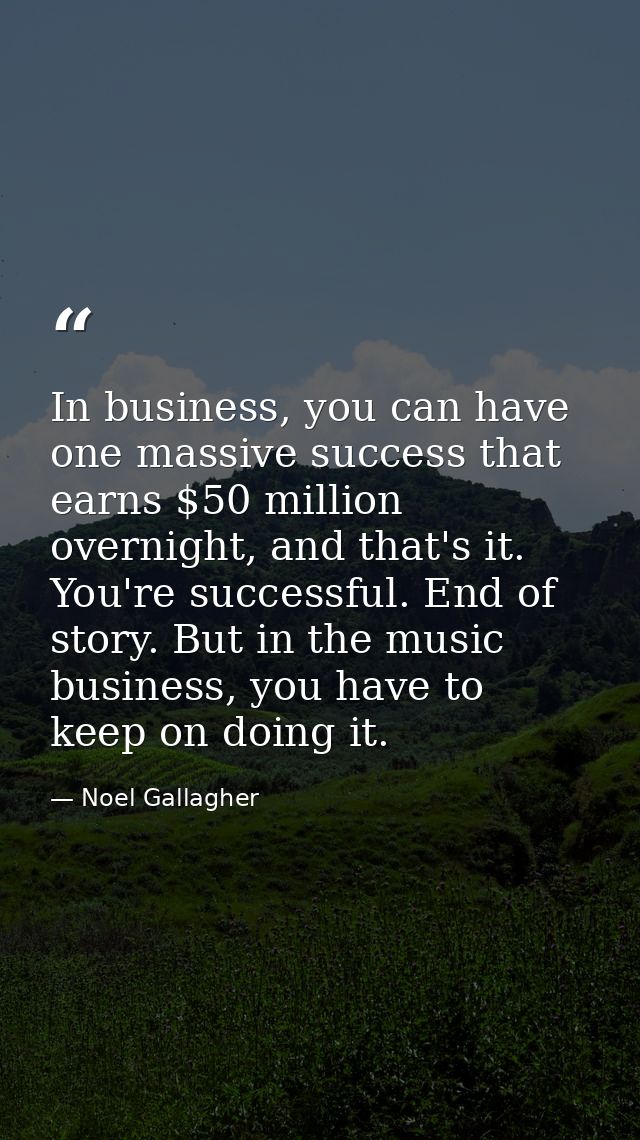 In business, you can have one massive success that earns $50 million overnight, and that's it. You're successful. End of — Noel Gallagher