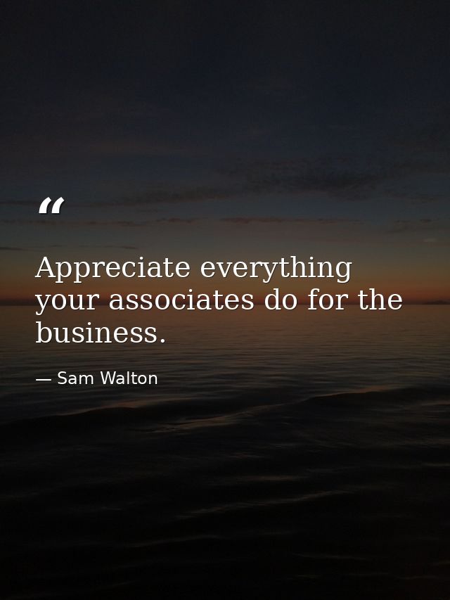Appreciate everything your associates do for the business. — Sam Walton
