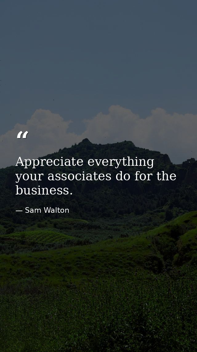 Appreciate everything your associates do for the business. — Sam Walton