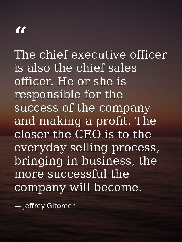 The chief executive officer is also the chief sales officer. He or she is responsible for the success of the company and — Jeffrey Gitomer