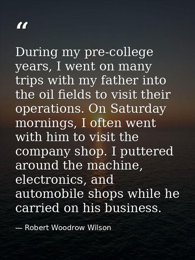 During my pre-college years, I went on many trips with my father into the oil fields to visit their operations. On Satur — Robert Woodrow Wilson