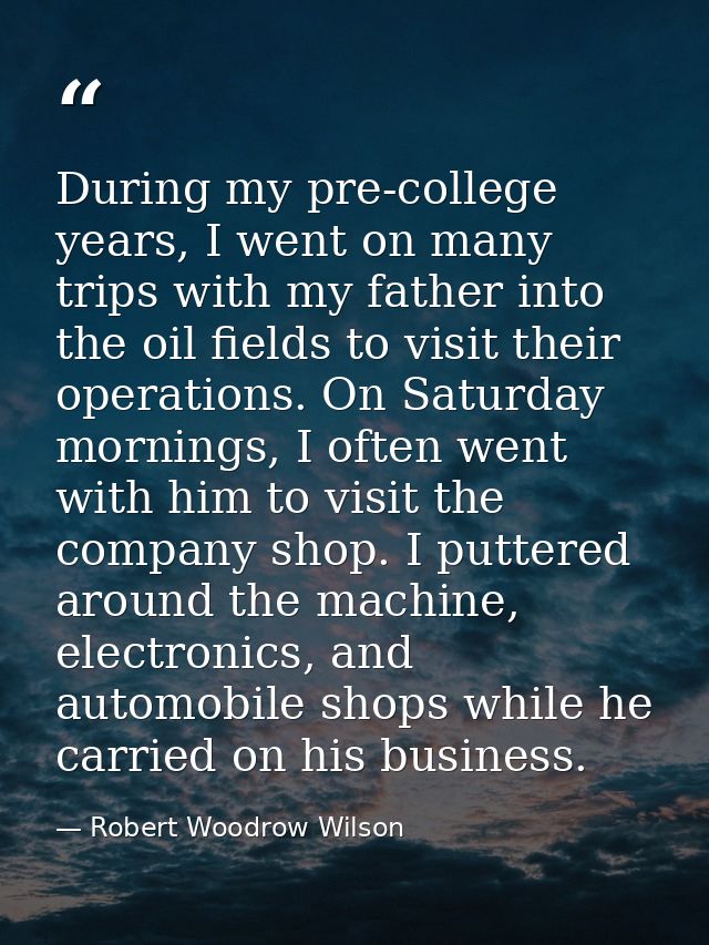 During my pre-college years, I went on many trips with my father into the oil fields to visit their operations. On Satur — Robert Woodrow Wilson