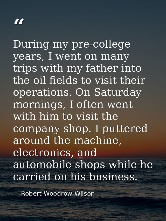 During my pre-college years, I went on many trips with my father into the oil fields to visit their operations. On Satur — Robert Woodrow Wilson