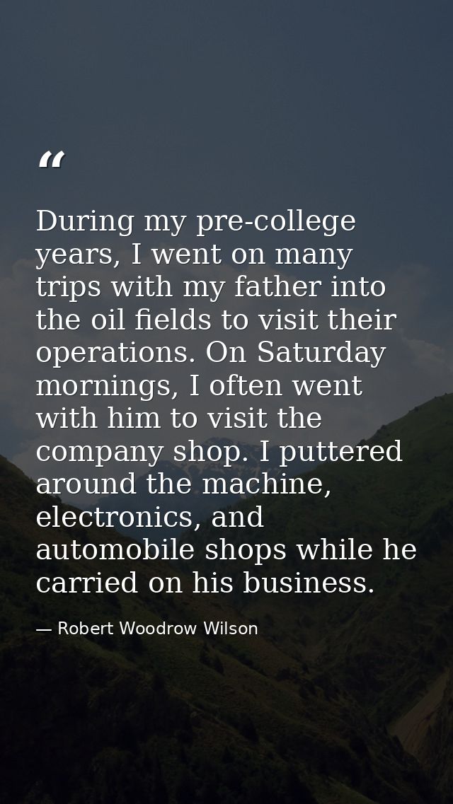 During my pre-college years, I went on many trips with my father into the oil fields to visit their operations. On Satur — Robert Woodrow Wilson