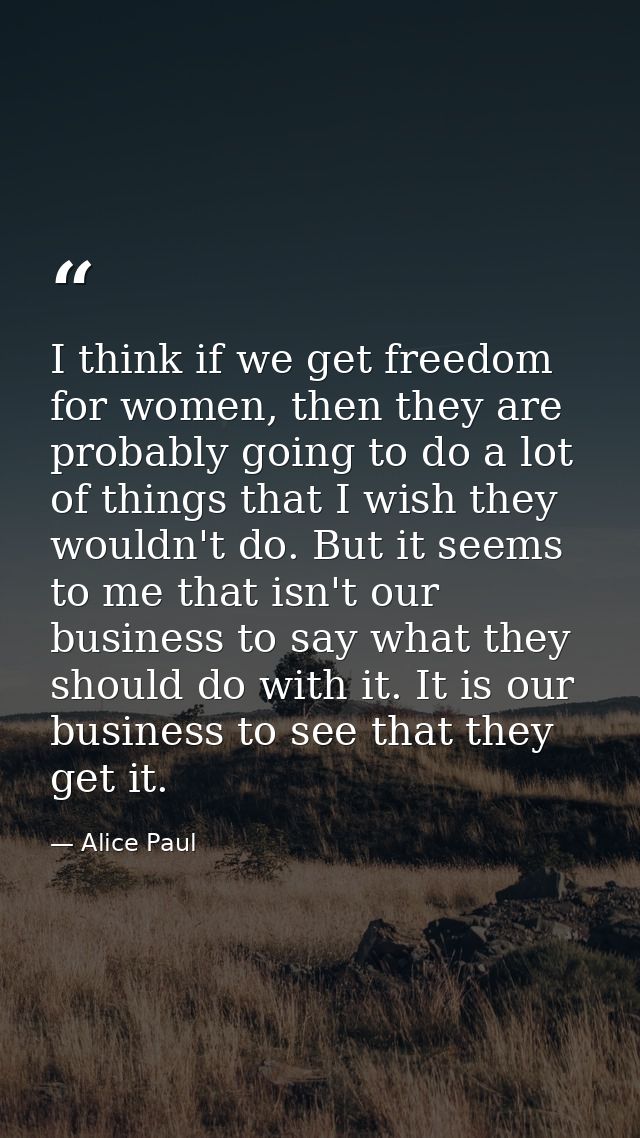 I think if we get freedom for women, then they are probably going to do a lot of things that I wish they wouldn't do. Bu — Alice Paul