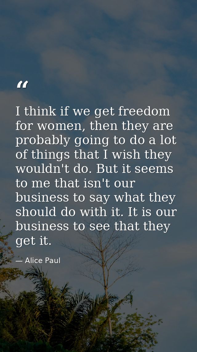 I think if we get freedom for women, then they are probably going to do a lot of things that I wish they wouldn't do. Bu — Alice Paul