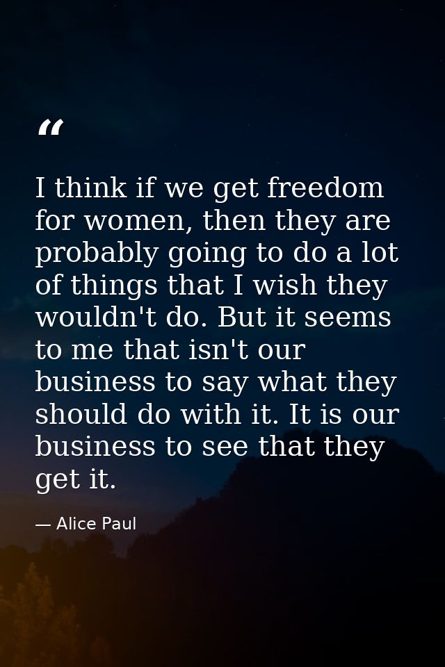 I think if we get freedom for women, then they are probably going to do a lot of things that I wish they wouldn't do. Bu — Alice Paul