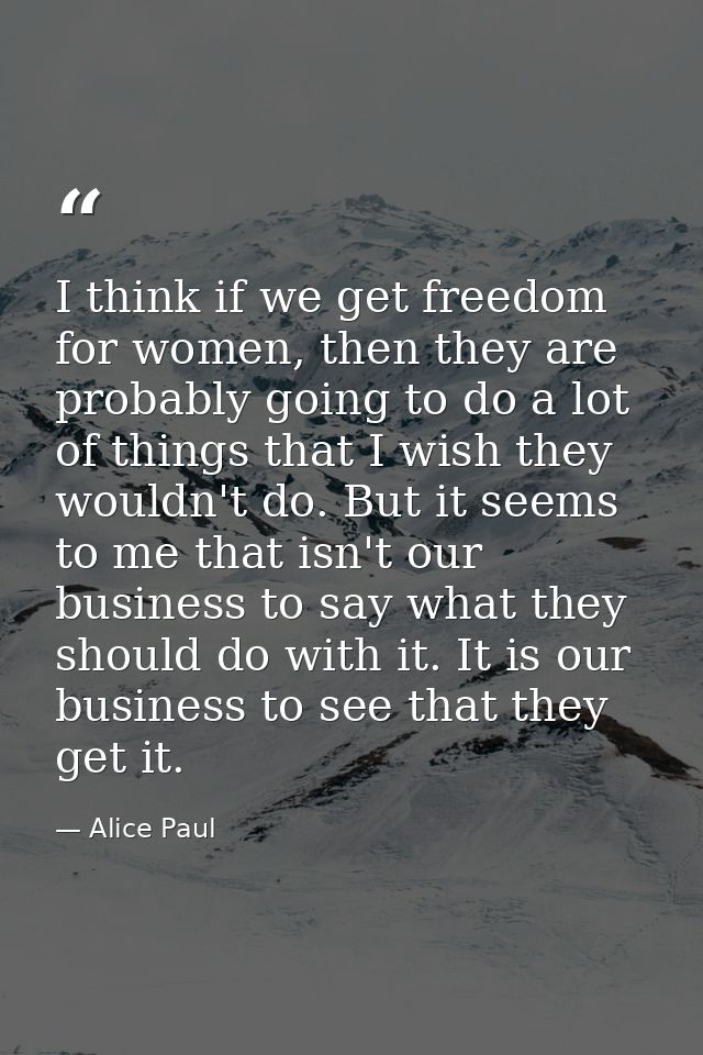 I think if we get freedom for women, then they are probably going to do a lot of things that I wish they wouldn't do. Bu — Alice Paul