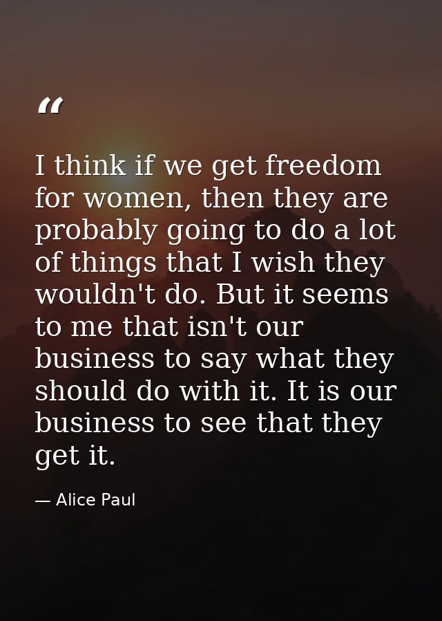 I think if we get freedom for women, then they are probably going to do a lot of things that I wish they wouldn't do. Bu — Alice Paul