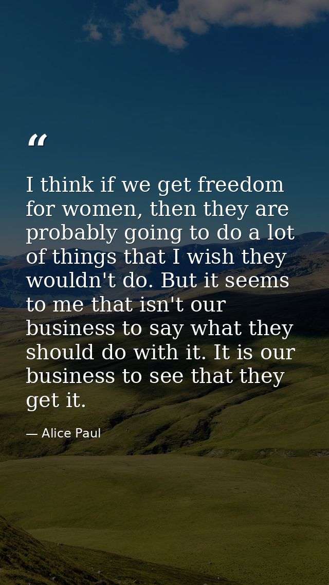I think if we get freedom for women, then they are probably going to do a lot of things that I wish they wouldn't do. Bu — Alice Paul