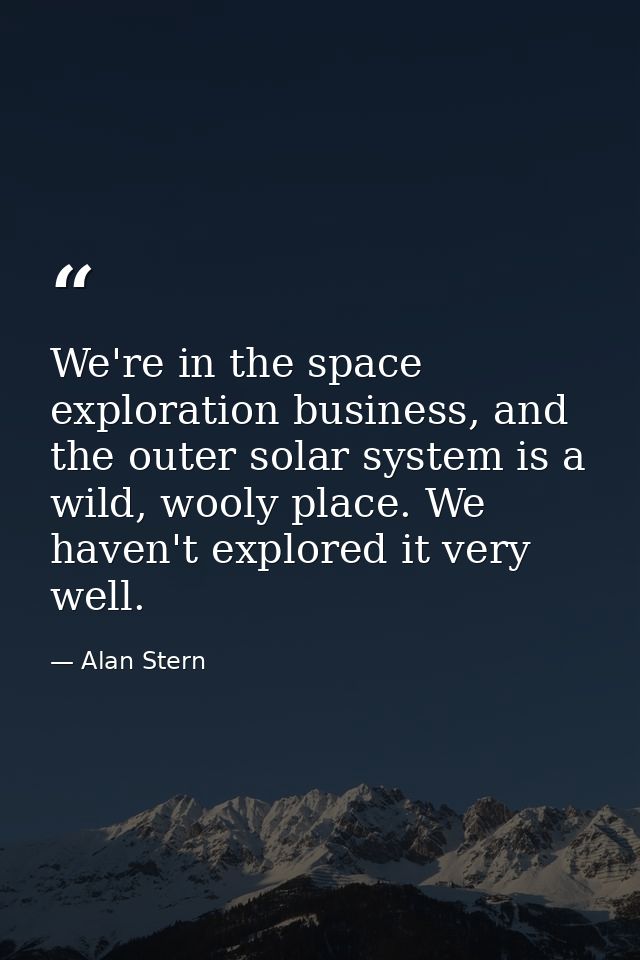 We're in the space exploration business, and the outer solar system is a wild, wooly place. We haven't explored it very  — Alan Stern