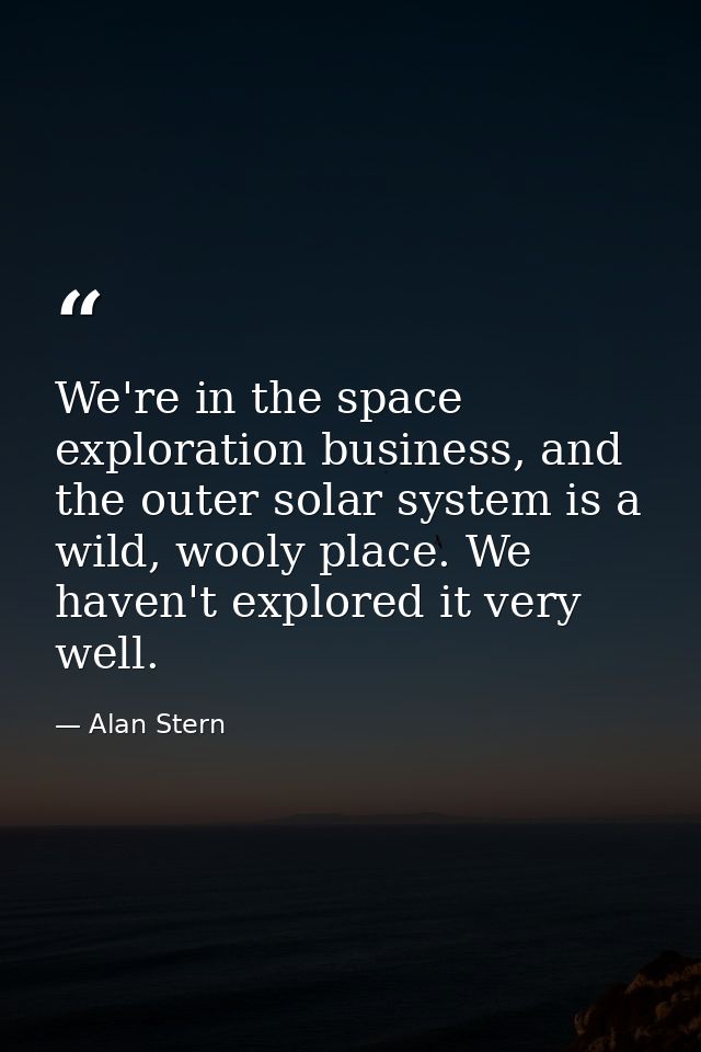 We're in the space exploration business, and the outer solar system is a wild, wooly place. We haven't explored it very  — Alan Stern