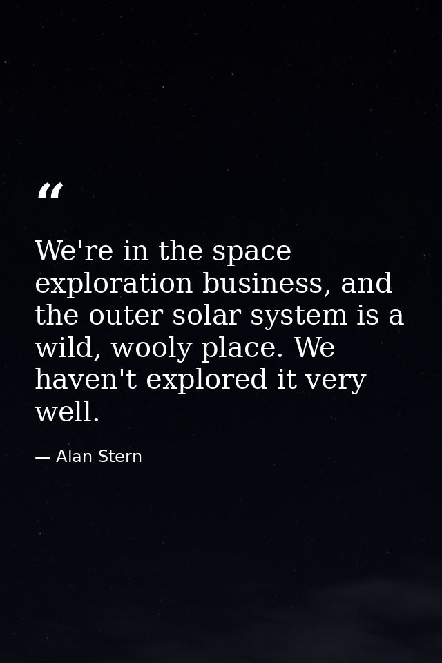 We're in the space exploration business, and the outer solar system is a wild, wooly place. We haven't explored it very  — Alan Stern