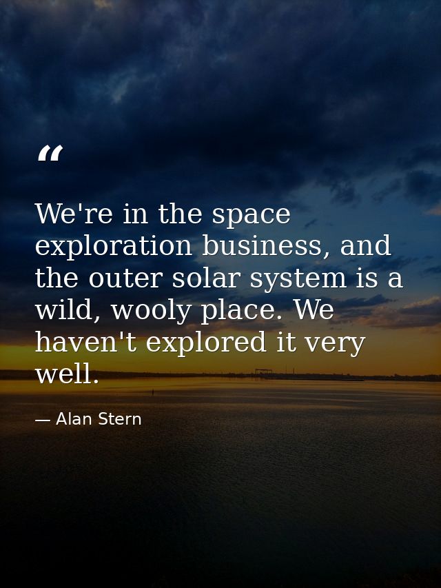 We're in the space exploration business, and the outer solar system is a wild, wooly place. We haven't explored it very  — Alan Stern