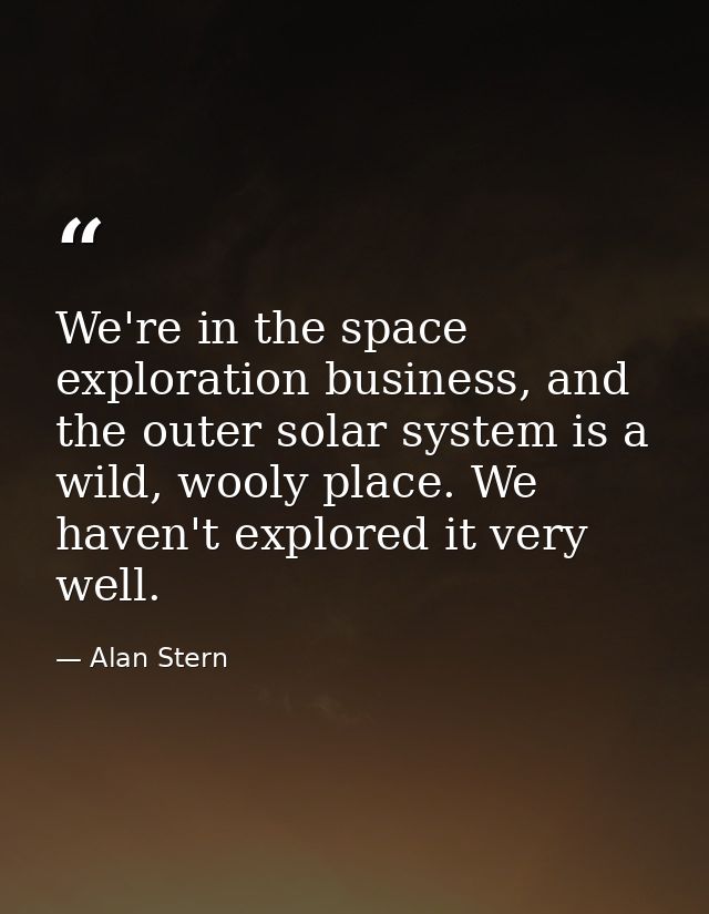 We're in the space exploration business, and the outer solar system is a wild, wooly place. We haven't explored it very  — Alan Stern