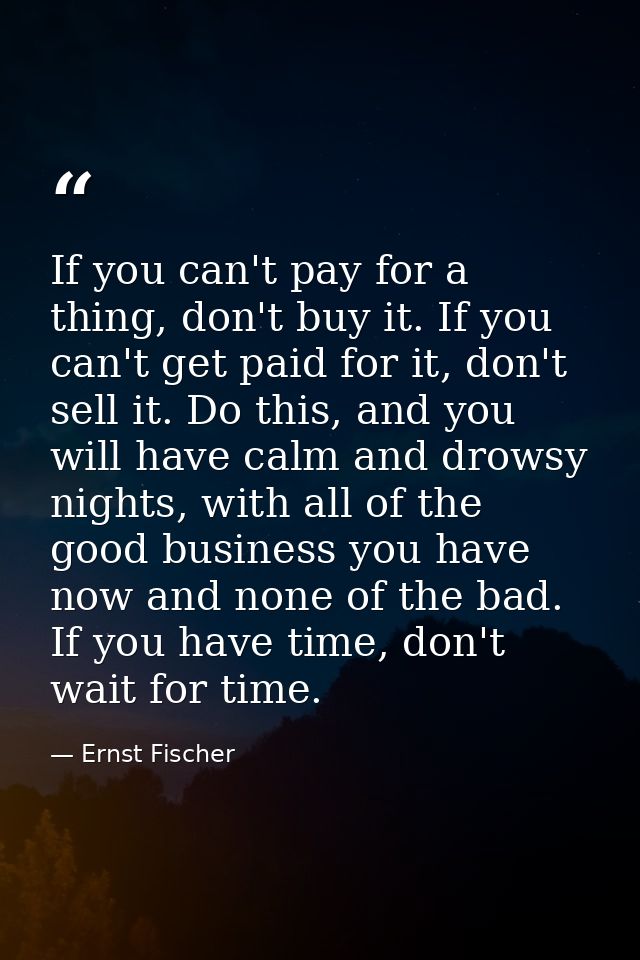 If you can't pay for a thing, don't buy it. If you can't get paid for it, don't sell it. Do this, and you will have calm — Ernst Fischer